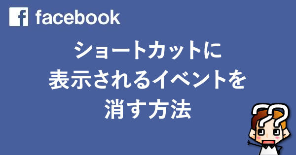 【Facebook】ショートカットに表示されるイベントを消す方法
