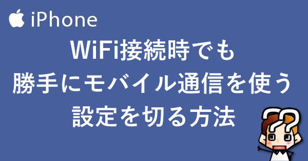 【iPhone】WiFi接続時でも勝手にモバイル通信を使う設定を切る方法