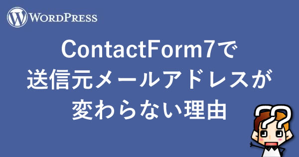 【WordPress】ContactForm7で送信元メールアドレスが変わらない理由