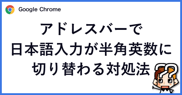 【Chrome】アドレスバーで日本語入力が半角英数に切り替わる対処法-00
