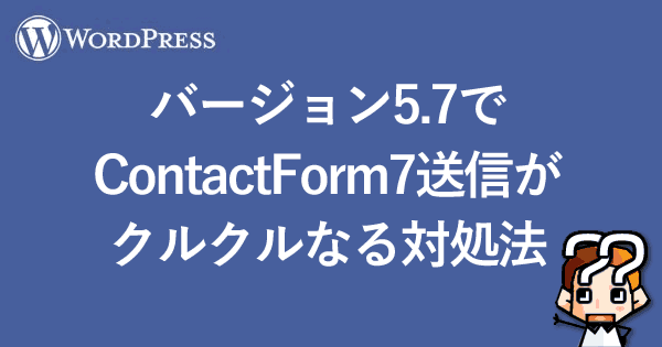 【WordPress】バージョン5.7でContactForm7送信がクルクルなる対処法-00